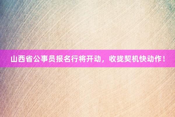 山西省公事员报名行将开动，收拢契机快动作！