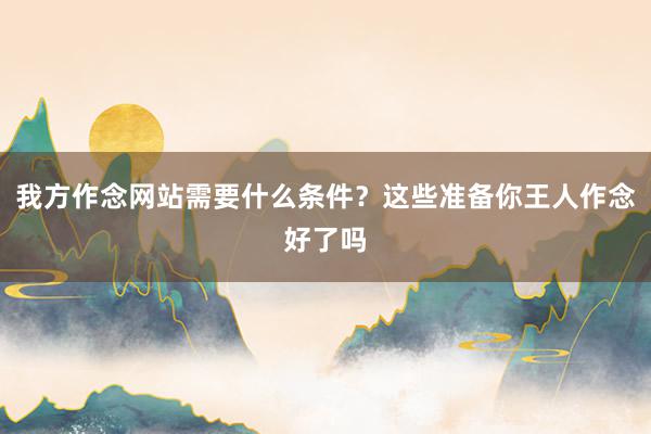 我方作念网站需要什么条件？这些准备你王人作念好了吗