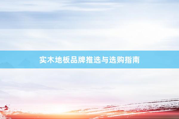 实木地板品牌推选与选购指南