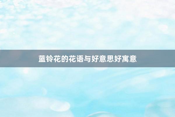 蓝铃花的花语与好意思好寓意