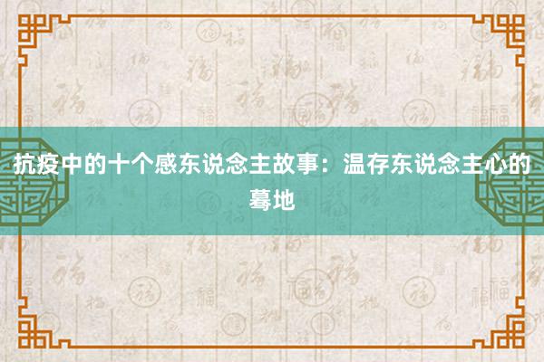 抗疫中的十个感东说念主故事:温存东说念主心的蓦地
